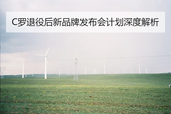 C罗退役后新品牌发布会计划深度解析